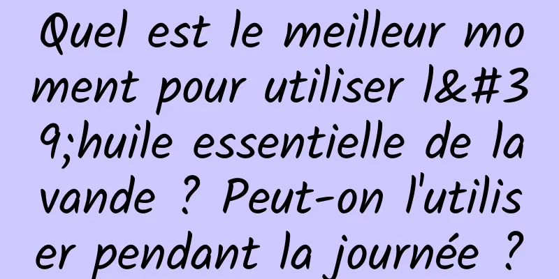Quel est le meilleur moment pour utiliser l'huile essentielle de lavande ? Peut-on l'utiliser pendant la journée ?