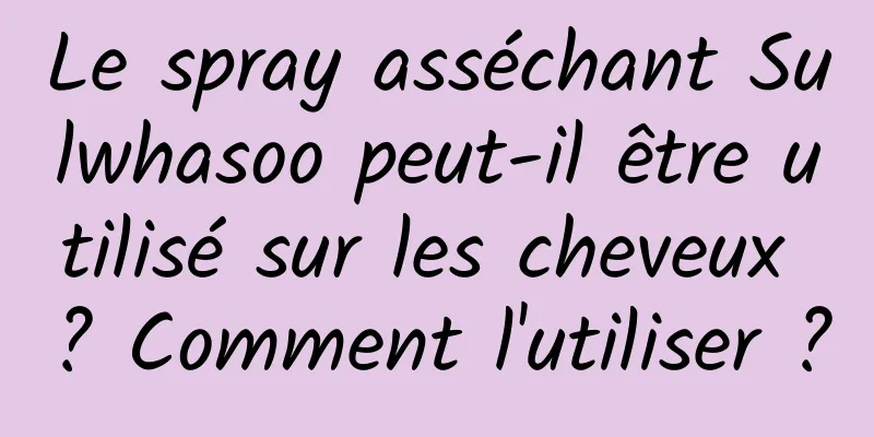 Le spray asséchant Sulwhasoo peut-il être utilisé sur les cheveux ? Comment l'utiliser ?