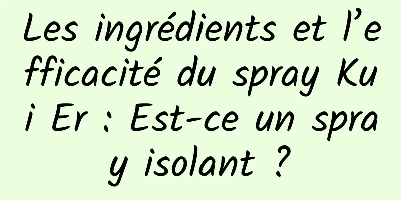 Les ingrédients et l’efficacité du spray Kui Er : Est-ce un spray isolant ?
