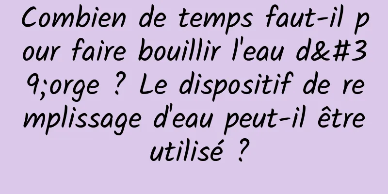 Combien de temps faut-il pour faire bouillir l'eau d'orge ? Le dispositif de remplissage d'eau peut-il être utilisé ?