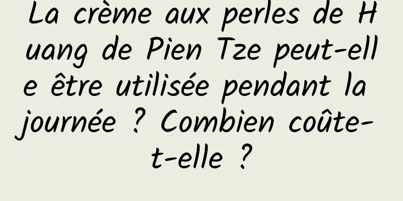 La crème aux perles de Huang de Pien Tze peut-elle être utilisée pendant la journée ? Combien coûte-t-elle ?