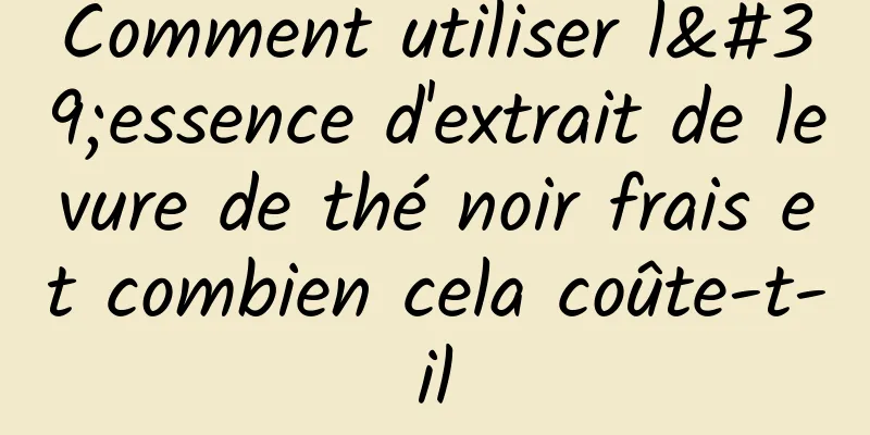 Comment utiliser l'essence d'extrait de levure de thé noir frais et combien cela coûte-t-il