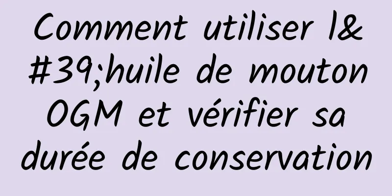 Comment utiliser l'huile de mouton OGM et vérifier sa durée de conservation