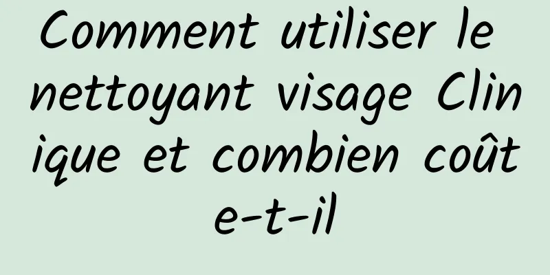 Comment utiliser le nettoyant visage Clinique et combien coûte-t-il