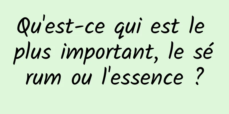 Qu'est-ce qui est le plus important, le sérum ou l'essence ?