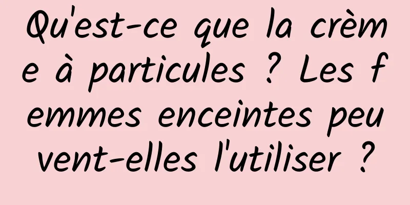 Qu'est-ce que la crème à particules ? Les femmes enceintes peuvent-elles l'utiliser ?