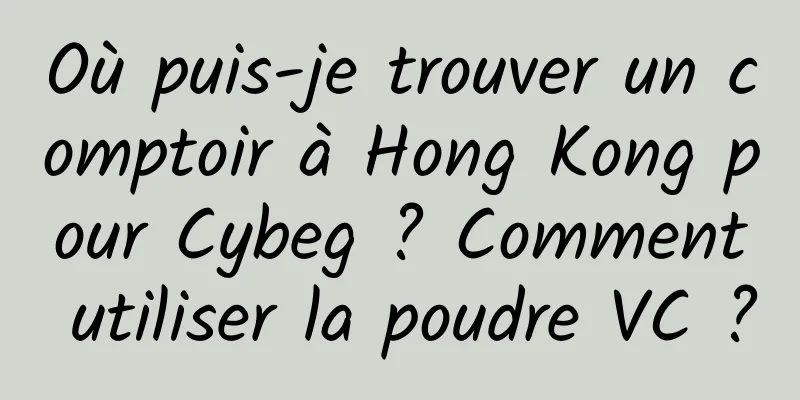 Où puis-je trouver un comptoir à Hong Kong pour Cybeg ? Comment utiliser la poudre VC ?