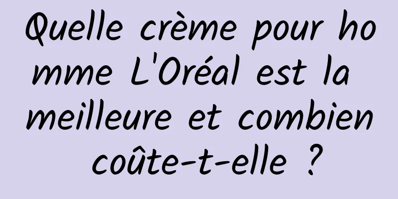 Quelle crème pour homme L'Oréal est la meilleure et combien coûte-t-elle ?