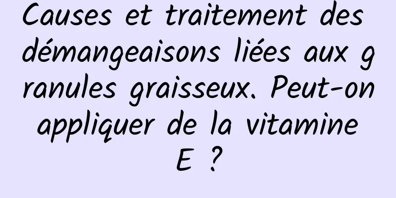 Causes et traitement des démangeaisons liées aux granules graisseux. Peut-on appliquer de la vitamine E ?