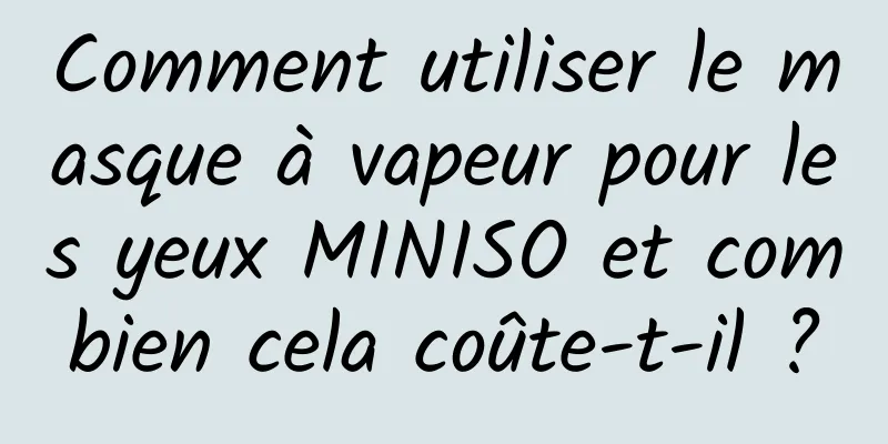 Comment utiliser le masque à vapeur pour les yeux MINISO et combien cela coûte-t-il ?