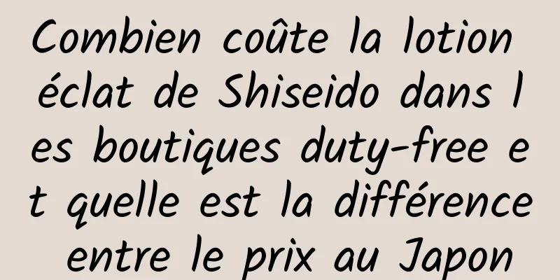 Combien coûte la lotion éclat de Shiseido dans les boutiques duty-free et quelle est la différence entre le prix au Japon