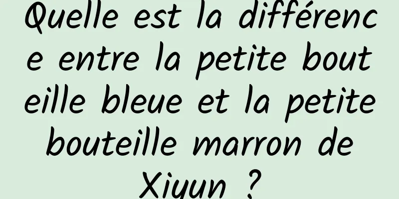 Quelle est la différence entre la petite bouteille bleue et la petite bouteille marron de Xiyun ?