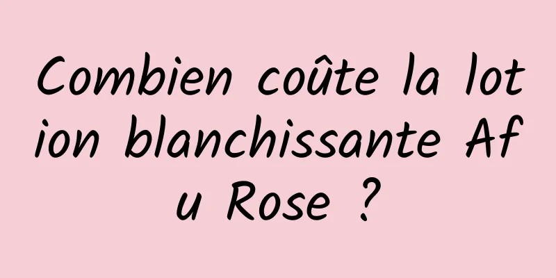 Combien coûte la lotion blanchissante Afu Rose ?
