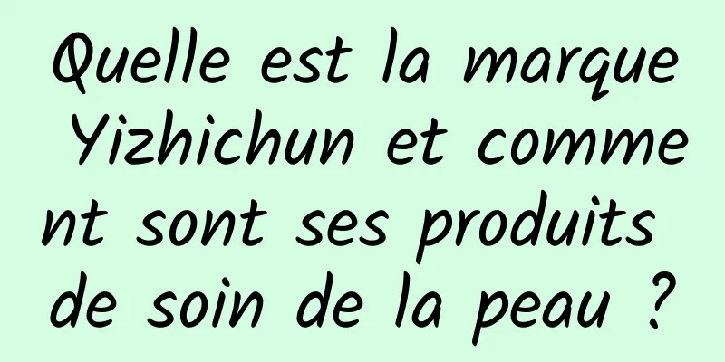 Quelle est la marque Yizhichun et comment sont ses produits de soin de la peau ?