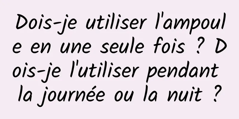 Dois-je utiliser l'ampoule en une seule fois ? Dois-je l'utiliser pendant la journée ou la nuit ?