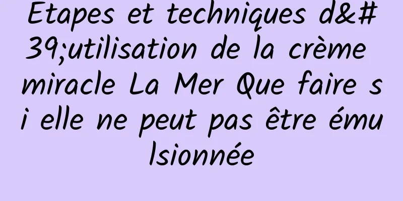 Étapes et techniques d'utilisation de la crème miracle La Mer Que faire si elle ne peut pas être émulsionnée