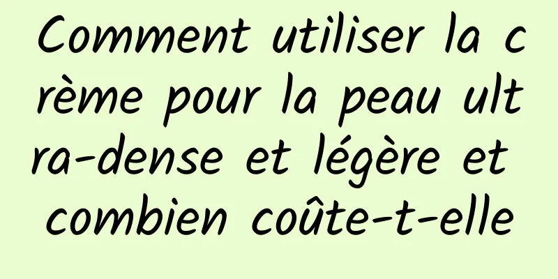 Comment utiliser la crème pour la peau ultra-dense et légère et combien coûte-t-elle