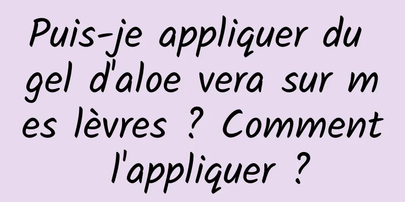 Puis-je appliquer du gel d'aloe vera sur mes lèvres ? Comment l'appliquer ?