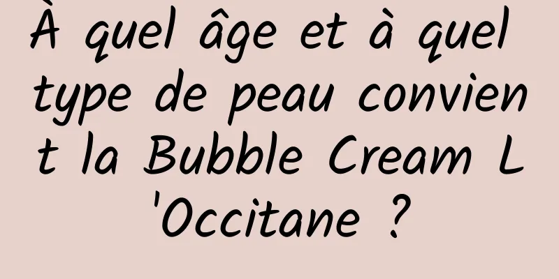 À quel âge et à quel type de peau convient la Bubble Cream L'Occitane ?