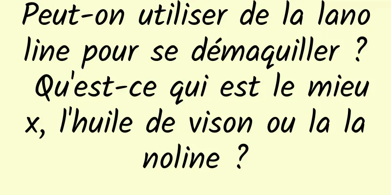 Peut-on utiliser de la lanoline pour se démaquiller ? Qu'est-ce qui est le mieux, l'huile de vison ou la lanoline ?