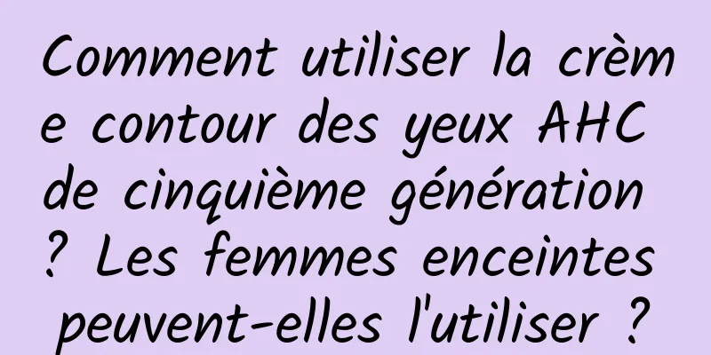 Comment utiliser la crème contour des yeux AHC de cinquième génération ? Les femmes enceintes peuvent-elles l'utiliser ?