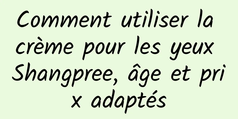 Comment utiliser la crème pour les yeux Shangpree, âge et prix adaptés