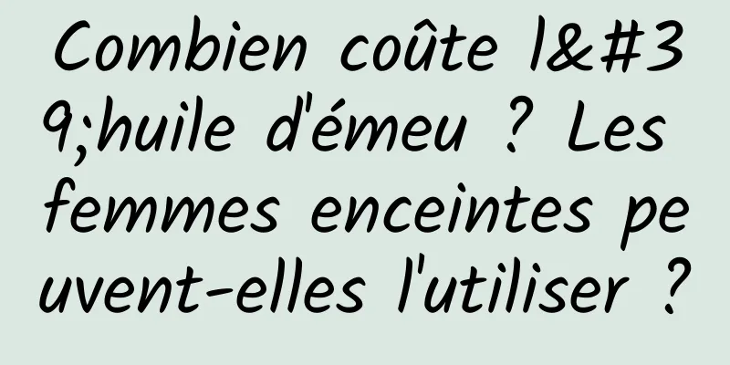 Combien coûte l'huile d'émeu ? Les femmes enceintes peuvent-elles l'utiliser ?