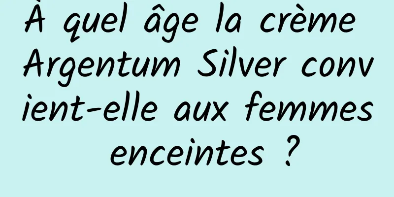 À quel âge la crème Argentum Silver convient-elle aux femmes enceintes ?