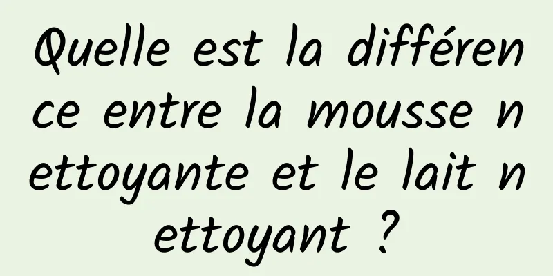 Quelle est la différence entre la mousse nettoyante et le lait nettoyant ?