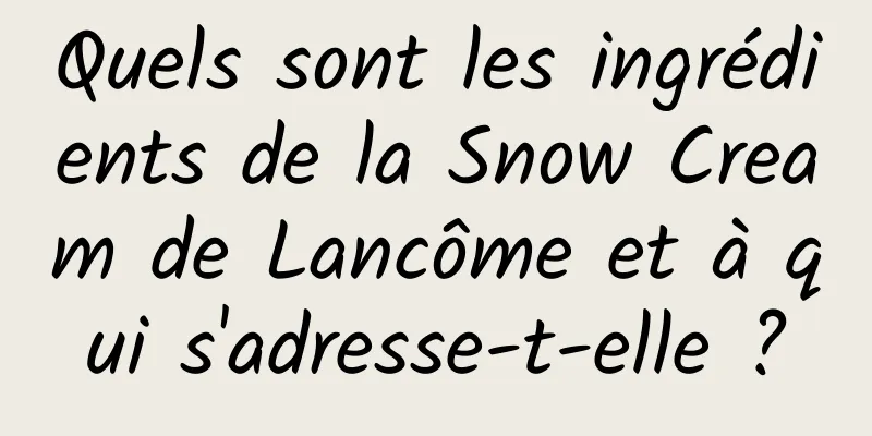 Quels sont les ingrédients de la Snow Cream de Lancôme et à qui s'adresse-t-elle ?