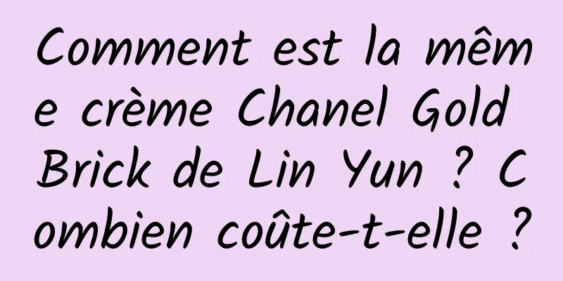 Comment est la même crème Chanel Gold Brick de Lin Yun ? Combien coûte-t-elle ?