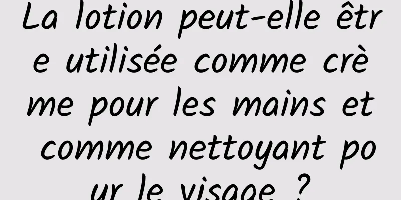 La lotion peut-elle être utilisée comme crème pour les mains et comme nettoyant pour le visage ?