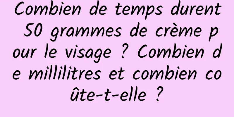 Combien de temps durent 50 grammes de crème pour le visage ? Combien de millilitres et combien coûte-t-elle ?