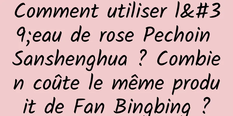 Comment utiliser l'eau de rose Pechoin Sanshenghua ? Combien coûte le même produit de Fan Bingbing ?