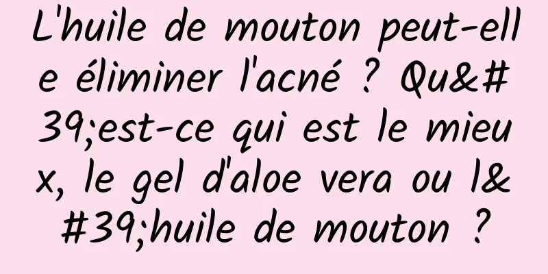L'huile de mouton peut-elle éliminer l'acné ? Qu'est-ce qui est le mieux, le gel d'aloe vera ou l'huile de mouton ?