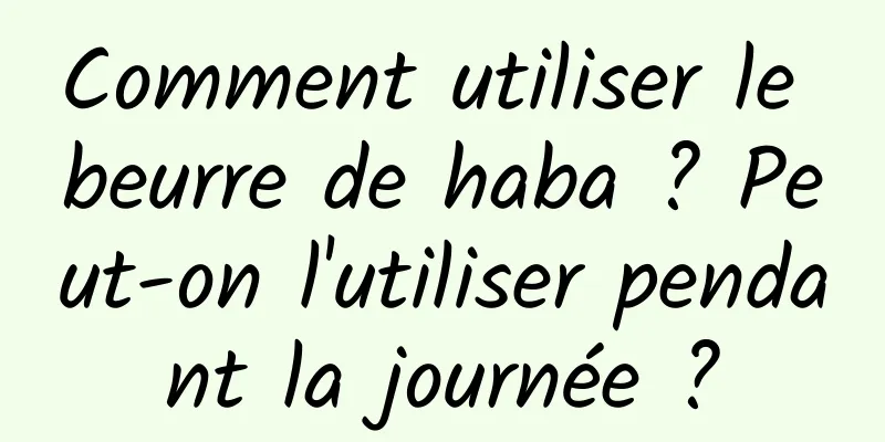 Comment utiliser le beurre de haba ? Peut-on l'utiliser pendant la journée ?