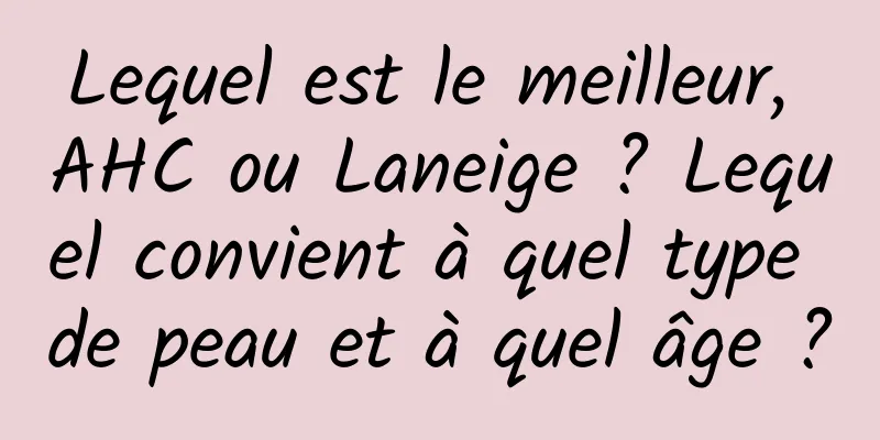 Lequel est le meilleur, AHC ou Laneige ? Lequel convient à quel type de peau et à quel âge ?