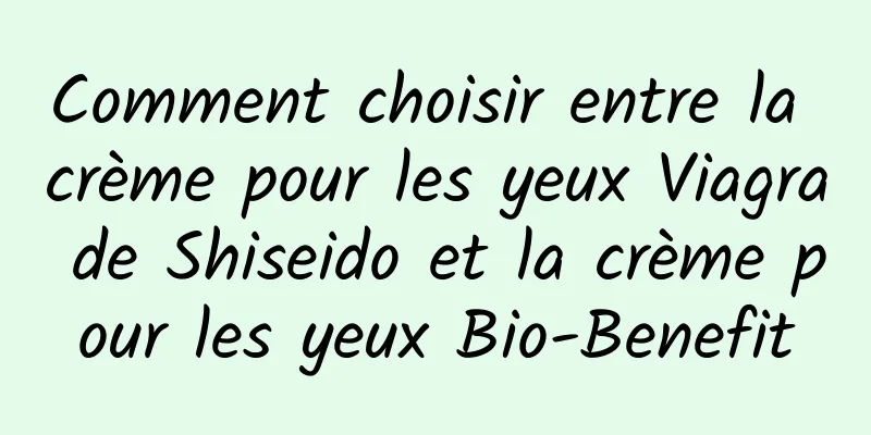 Comment choisir entre la crème pour les yeux Viagra de Shiseido et la crème pour les yeux Bio-Benefit