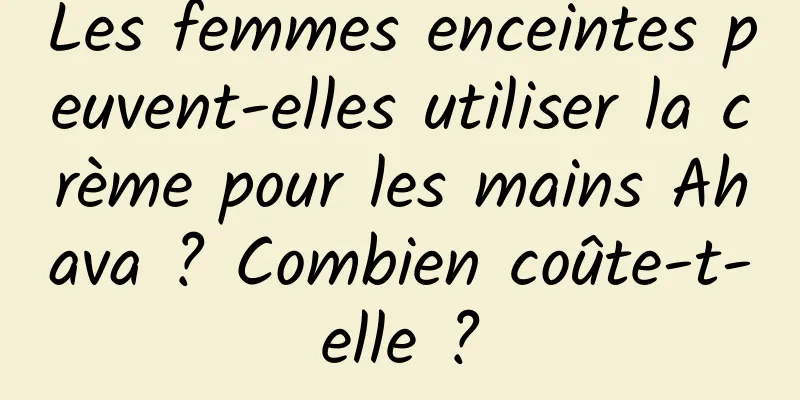 Les femmes enceintes peuvent-elles utiliser la crème pour les mains Ahava ? Combien coûte-t-elle ?