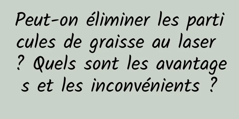 Peut-on éliminer les particules de graisse au laser ? Quels sont les avantages et les inconvénients ?