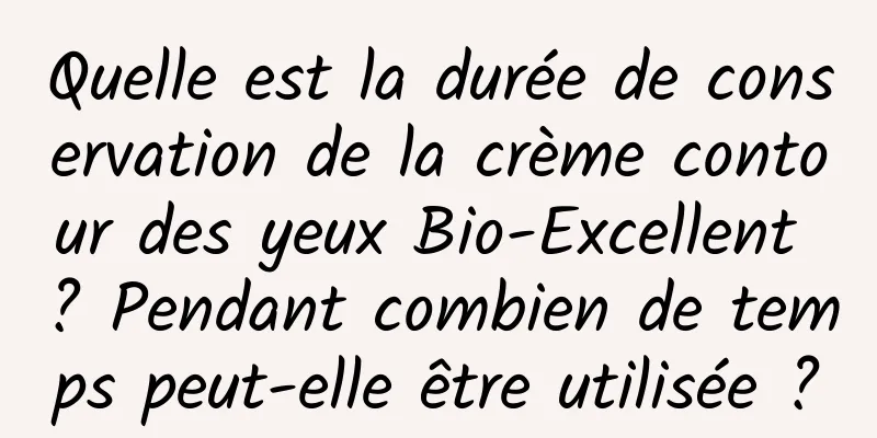 Quelle est la durée de conservation de la crème contour des yeux Bio-Excellent ? Pendant combien de temps peut-elle être utilisée ?