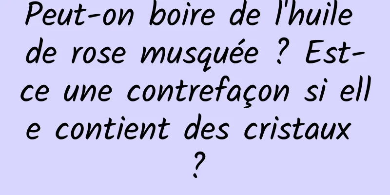 Peut-on boire de l'huile de rose musquée ? Est-ce une contrefaçon si elle contient des cristaux ?