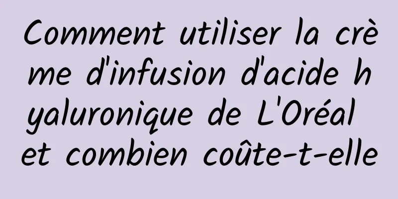 Comment utiliser la crème d'infusion d'acide hyaluronique de L'Oréal et combien coûte-t-elle