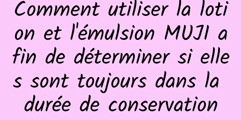 Comment utiliser la lotion et l'émulsion MUJI afin de déterminer si elles sont toujours dans la durée de conservation