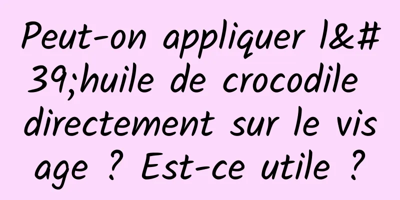 Peut-on appliquer l'huile de crocodile directement sur le visage ? Est-ce utile ?