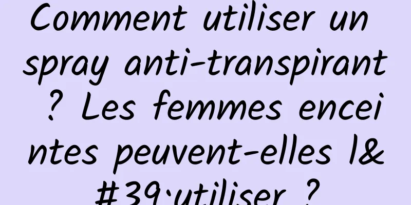 Comment utiliser un spray anti-transpirant ? Les femmes enceintes peuvent-elles l'utiliser ?