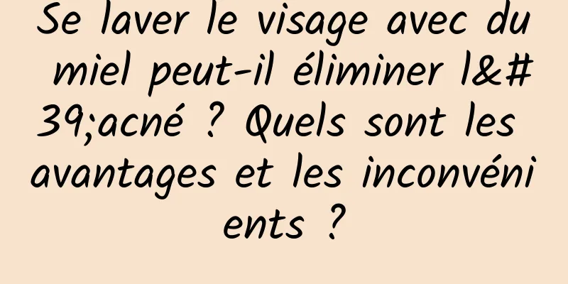 Se laver le visage avec du miel peut-il éliminer l'acné ? Quels sont les avantages et les inconvénients ?