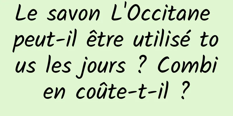 Le savon L'Occitane peut-il être utilisé tous les jours ? Combien coûte-t-il ?