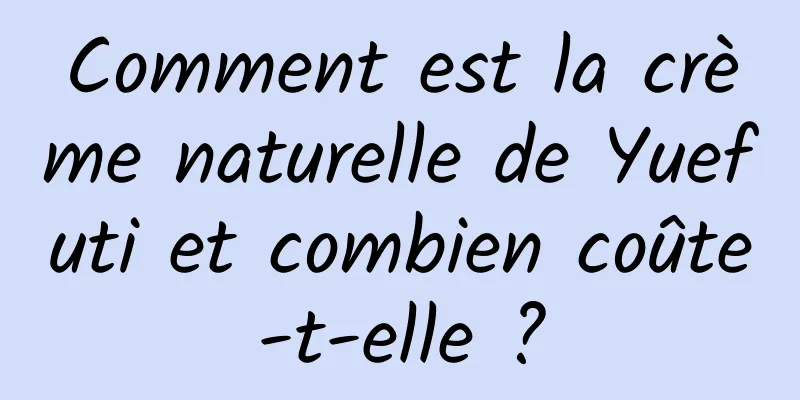 Comment est la crème naturelle de Yuefuti et combien coûte-t-elle ?