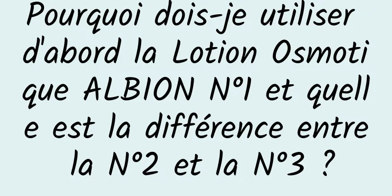 Pourquoi dois-je utiliser d'abord la Lotion Osmotique ALBION N°1 et quelle est la différence entre la N°2 et la N°3 ?